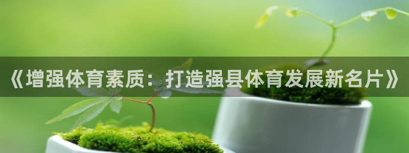 xc体育app官方网站：《增强体育素质：打造强县体育发展新名片》