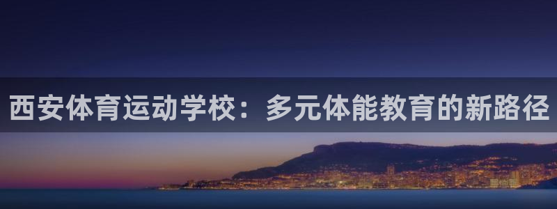 xc体育app官方网站：西安体育运动学校：多元体能教育的新路径