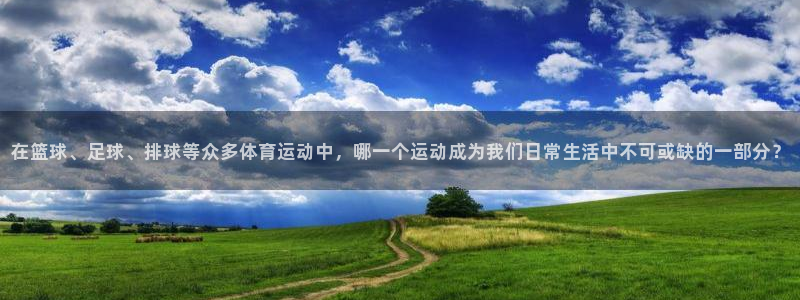 xc体育app官方网站：在篮球、足球、排球等众多体育运动中，哪一个运动成为我们日常生活中不可或缺的一部分？