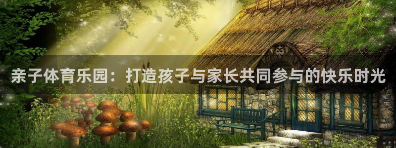 xc体育：亲子体育乐园：打造孩子与家长共同参与的快乐时光