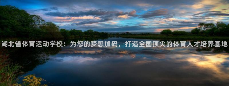 xc体育app官方网站：湖北省体育运动学校：为您的梦想加码，打造全国顶尖的体育人才培养基地