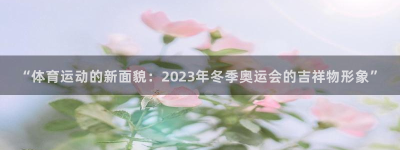 xc体育app官方网站：“体育运动的新面貌：2023年冬季奥运会的吉祥物形象”