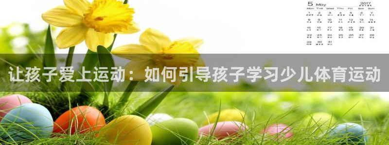 xc体育app官方网站：让孩子爱上运动：如何引导孩子学习少儿体育运动