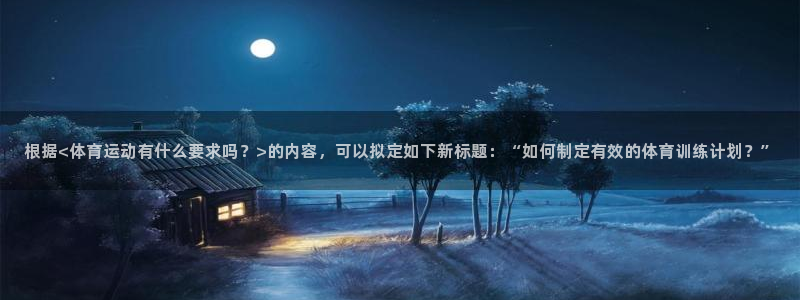 xc体育app官方网站：根据<体育运动有什么要求吗？>的内容，可以拟定如下新标题：“如何制定有效的体育训练计划？”