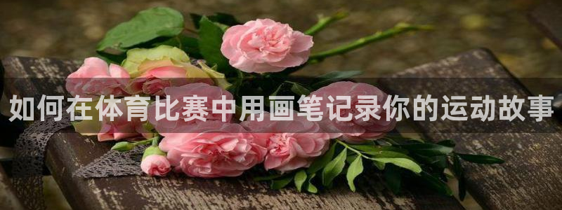 xc体育app官方网站：如何在体育比赛中用画笔记录你的运动故事
