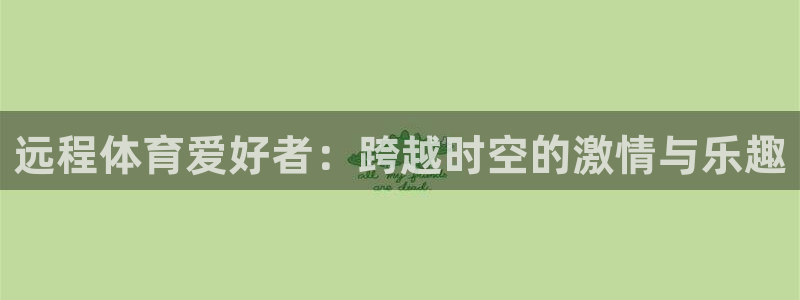 xc体育：远程体育爱好者：跨越时空的激情与乐趣