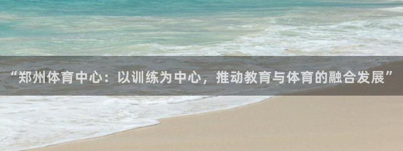 xc体育：“郑州体育中心：以训练为中心，推动教育与体育的融合发展”