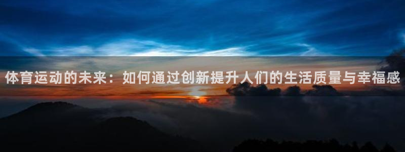 xc体育app官方网站：体育运动的未来：如何通过创新提升人们的生活质量与幸福感